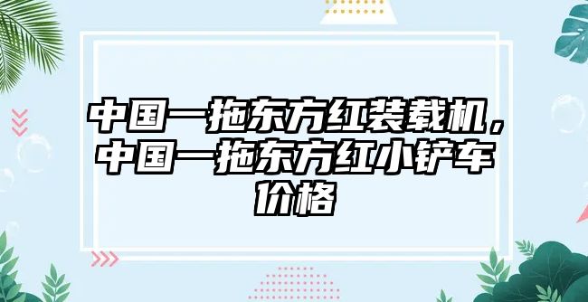 中國一拖東方紅裝載機，中國一拖東方紅小鏟車價格