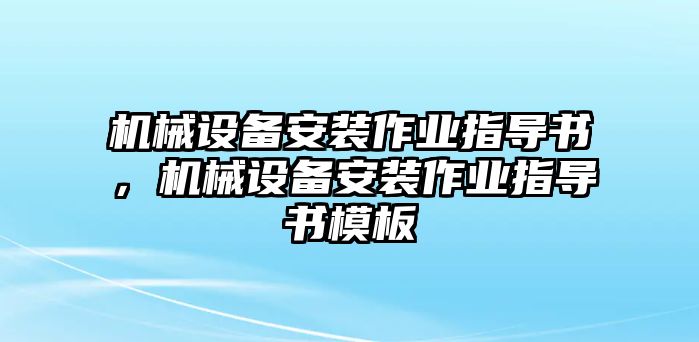 機(jī)械設(shè)備安裝作業(yè)指導(dǎo)書，機(jī)械設(shè)備安裝作業(yè)指導(dǎo)書模板