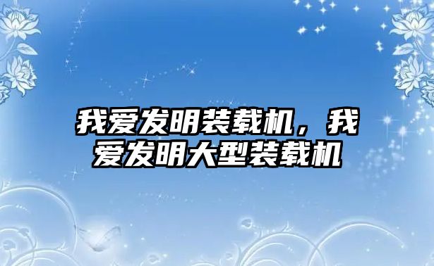 我愛發(fā)明裝載機(jī)，我愛發(fā)明大型裝載機(jī)