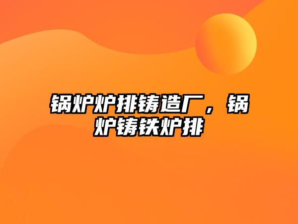 鍋爐爐排鑄造廠，鍋爐鑄鐵爐排