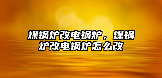 煤鍋爐改電鍋爐，煤鍋爐改電鍋爐怎么改