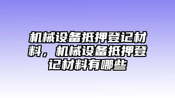 機(jī)械設(shè)備抵押登記材料，機(jī)械設(shè)備抵押登記材料有哪些