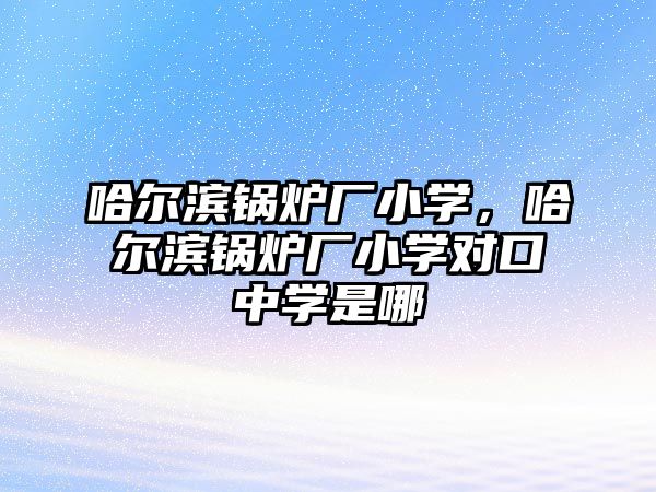 哈爾濱鍋爐廠小學(xué)，哈爾濱鍋爐廠小學(xué)對(duì)口中學(xué)是哪