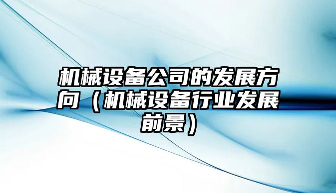 機械設(shè)備公司的發(fā)展方向（機械設(shè)備行業(yè)發(fā)展前景）