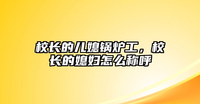 校長的兒媳鍋爐工，校長的媳婦怎么稱呼