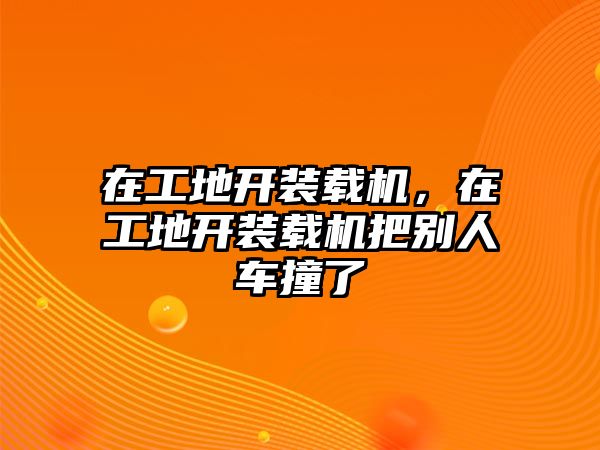 在工地開裝載機(jī)，在工地開裝載機(jī)把別人車撞了