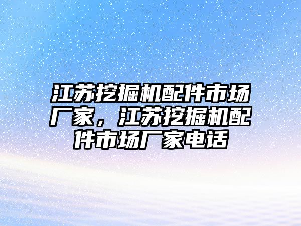 江蘇挖掘機(jī)配件市場廠家，江蘇挖掘機(jī)配件市場廠家電話