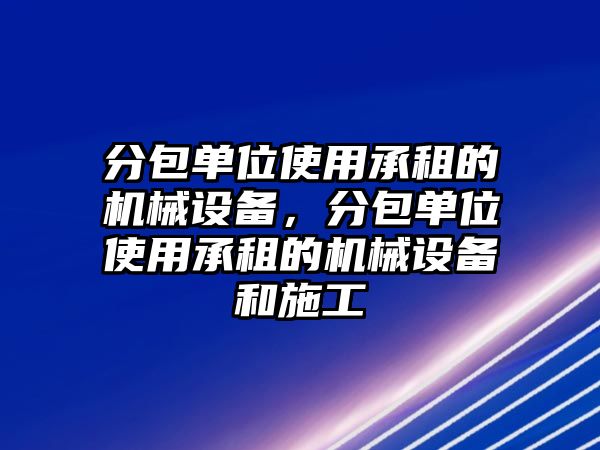 分包單位使用承租的機(jī)械設(shè)備，分包單位使用承租的機(jī)械設(shè)備和施工