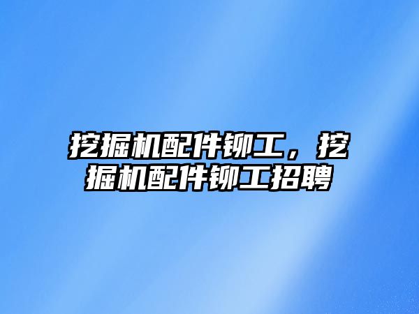 挖掘機配件鉚工，挖掘機配件鉚工招聘