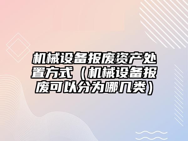 機械設備報廢資產(chǎn)處置方式（機械設備報廢可以分為哪幾類）