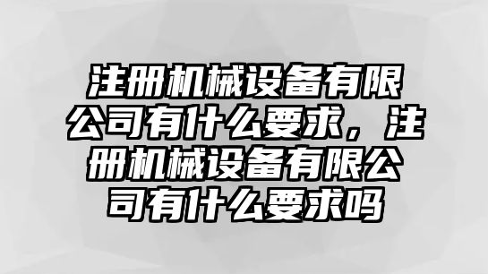 注冊機(jī)械設(shè)備有限公司有什么要求，注冊機(jī)械設(shè)備有限公司有什么要求嗎