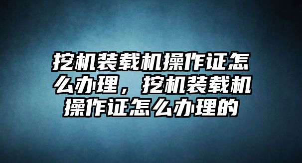 挖機裝載機操作證怎么辦理，挖機裝載機操作證怎么辦理的