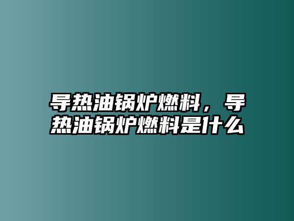 導(dǎo)熱油鍋爐燃料，導(dǎo)熱油鍋爐燃料是什么