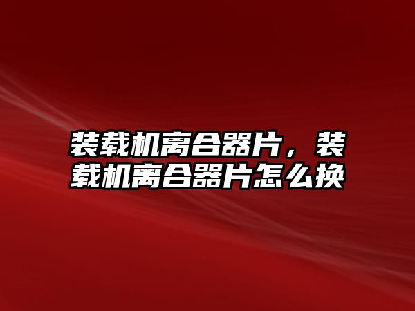 裝載機離合器片，裝載機離合器片怎么換