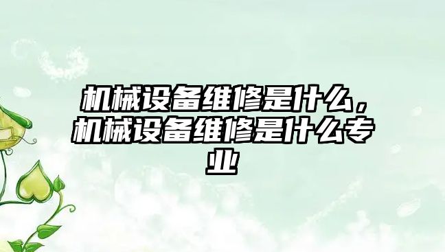 機械設(shè)備維修是什么，機械設(shè)備維修是什么專業(yè)