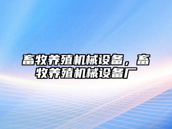 畜牧養(yǎng)殖機(jī)械設(shè)備，畜牧養(yǎng)殖機(jī)械設(shè)備廠