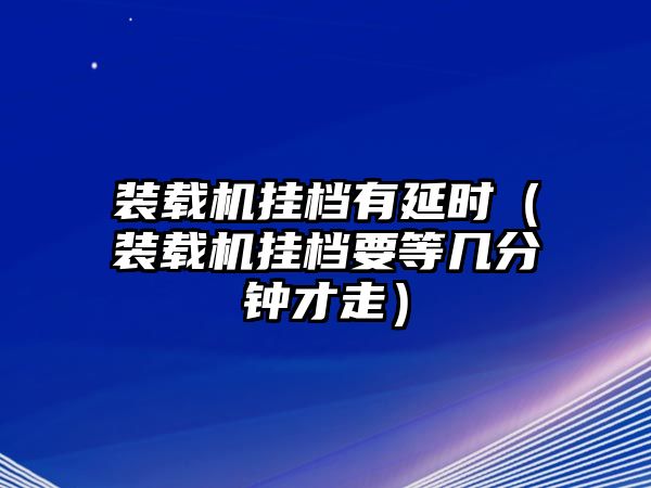 裝載機掛檔有延時（裝載機掛檔要等幾分鐘才走）