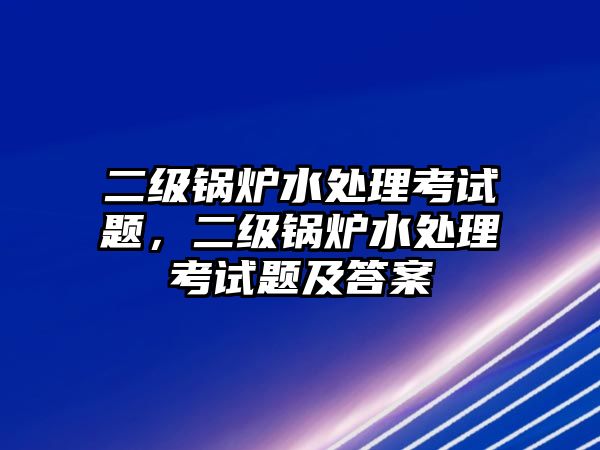 二級(jí)鍋爐水處理考試題，二級(jí)鍋爐水處理考試題及答案