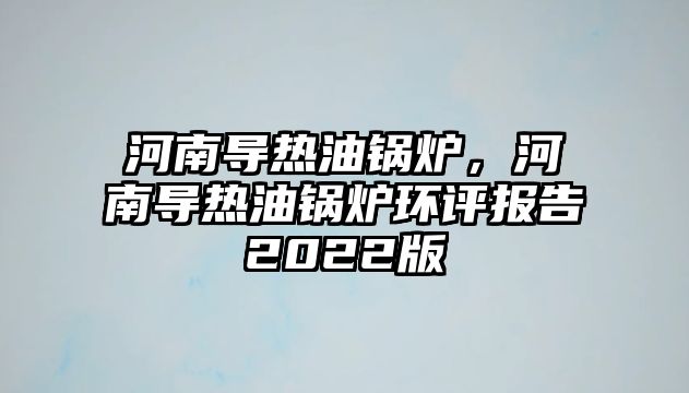 河南導(dǎo)熱油鍋爐，河南導(dǎo)熱油鍋爐環(huán)評(píng)報(bào)告2022版