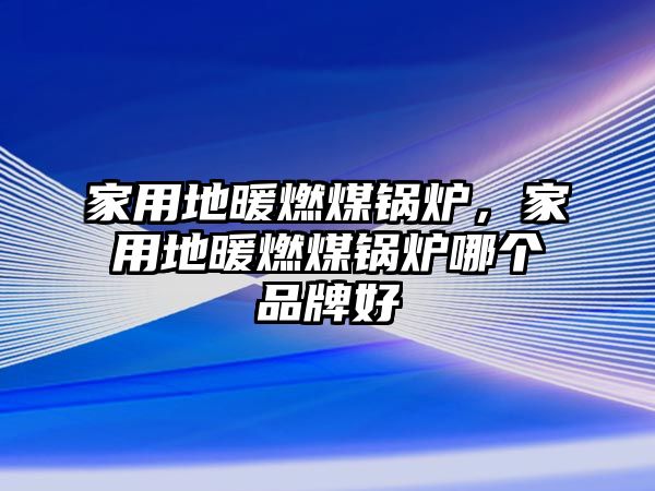 家用地暖燃煤鍋爐，家用地暖燃煤鍋爐哪個品牌好