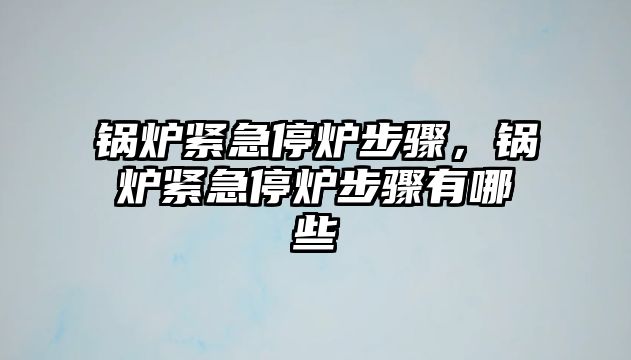 鍋爐緊急停爐步驟，鍋爐緊急停爐步驟有哪些