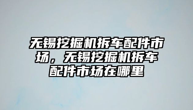 無錫挖掘機(jī)拆車配件市場，無錫挖掘機(jī)拆車配件市場在哪里