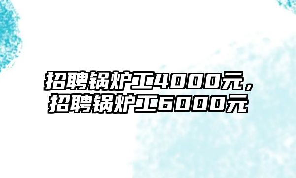 招聘鍋爐工4000元，招聘鍋爐工6000元