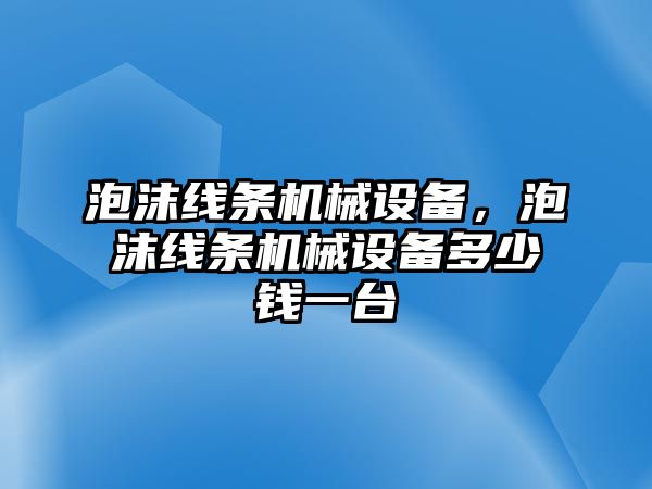 泡沫線條機(jī)械設(shè)備，泡沫線條機(jī)械設(shè)備多少錢(qián)一臺(tái)