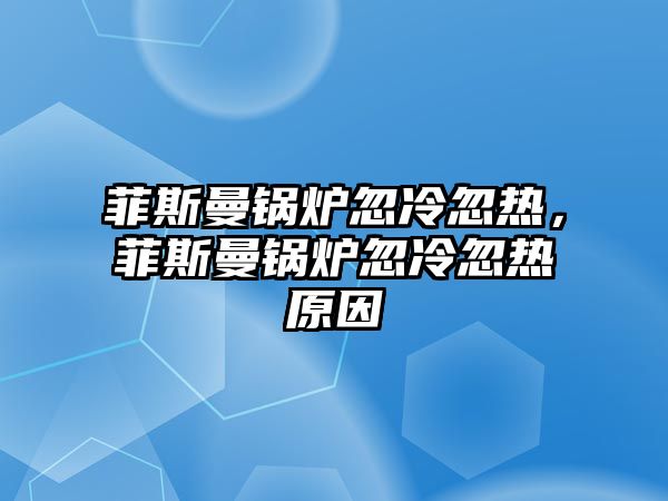 菲斯曼鍋爐忽冷忽熱，菲斯曼鍋爐忽冷忽熱原因