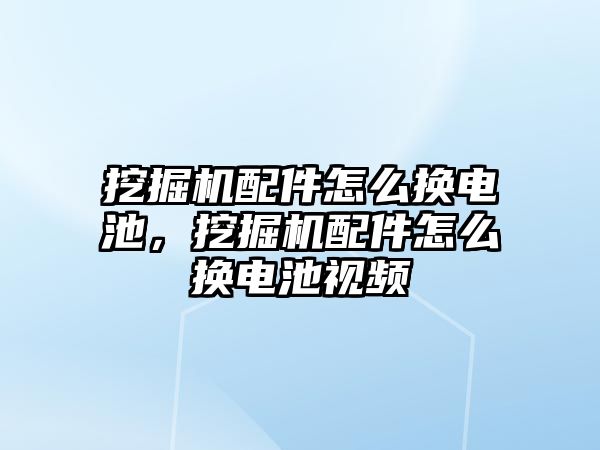 挖掘機配件怎么換電池，挖掘機配件怎么換電池視頻