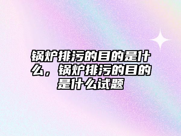 鍋爐排污的目的是什么，鍋爐排污的目的是什么試題