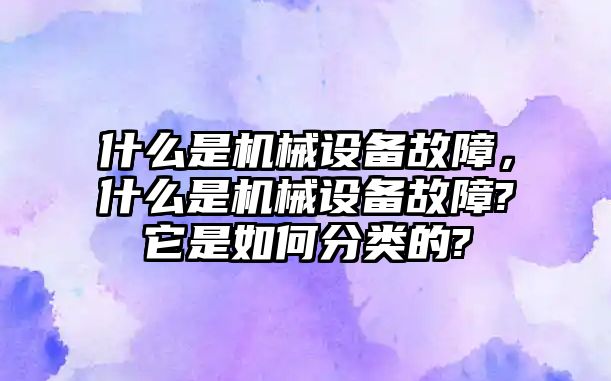 什么是機械設(shè)備故障，什么是機械設(shè)備故障?它是如何分類的?