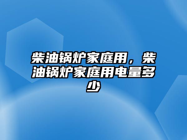 柴油鍋爐家庭用，柴油鍋爐家庭用電量多少