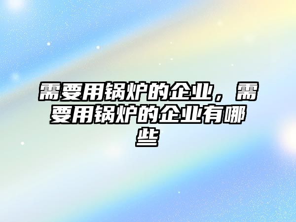 需要用鍋爐的企業(yè)，需要用鍋爐的企業(yè)有哪些