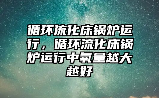 循環(huán)流化床鍋爐運行，循環(huán)流化床鍋爐運行中氧量越大越好