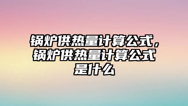 鍋爐供熱量計(jì)算公式，鍋爐供熱量計(jì)算公式是什么