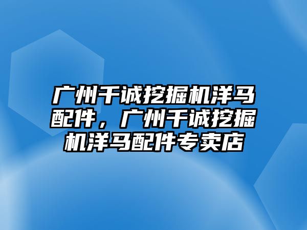 廣州千誠(chéng)挖掘機(jī)洋馬配件，廣州千誠(chéng)挖掘機(jī)洋馬配件專(zhuān)賣(mài)店