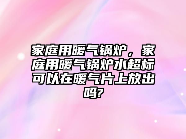 家庭用暖氣鍋爐，家庭用暖氣鍋爐水超標(biāo)可以在暖氣片上放出嗎?