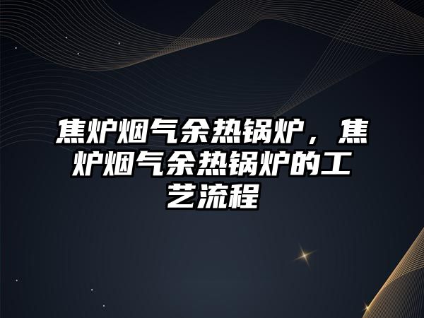 焦?fàn)t煙氣余熱鍋爐，焦?fàn)t煙氣余熱鍋爐的工藝流程