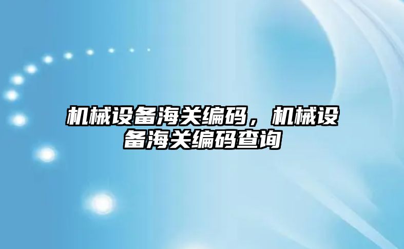 機械設備海關編碼，機械設備海關編碼查詢