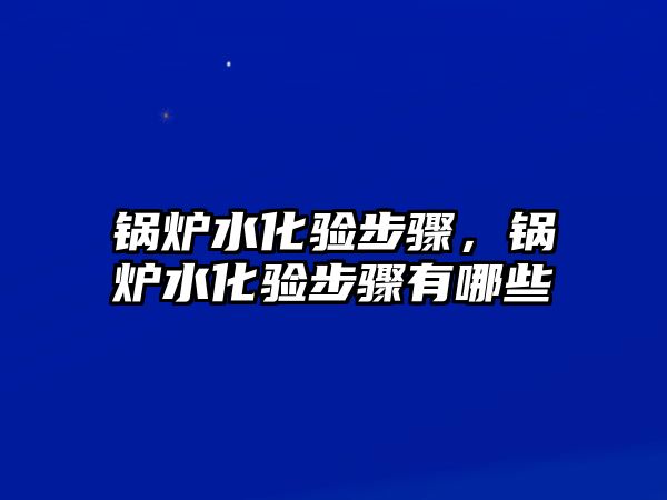 鍋爐水化驗(yàn)步驟，鍋爐水化驗(yàn)步驟有哪些