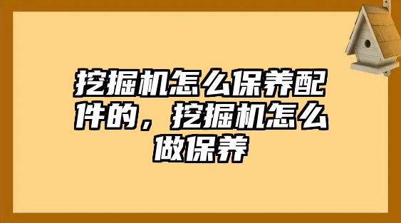 挖掘機(jī)怎么保養(yǎng)配件的，挖掘機(jī)怎么做保養(yǎng)