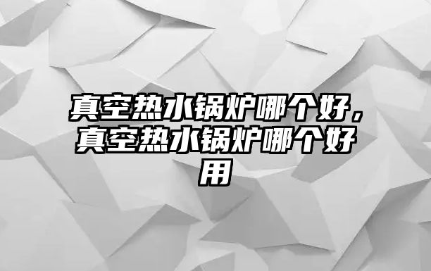 真空熱水鍋爐哪個(gè)好，真空熱水鍋爐哪個(gè)好用