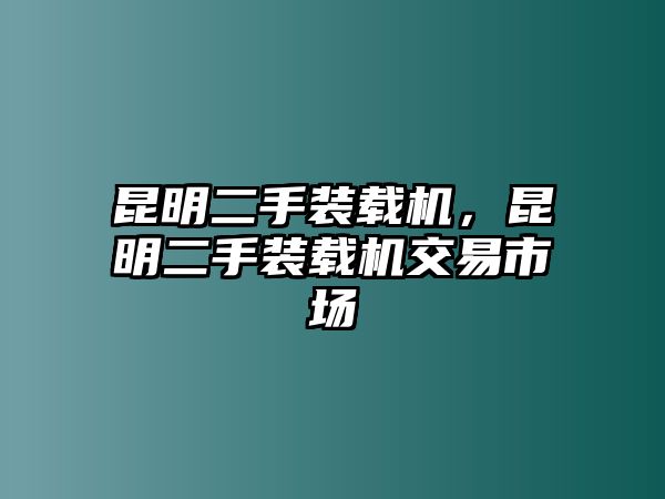 昆明二手裝載機(jī)，昆明二手裝載機(jī)交易市場(chǎng)