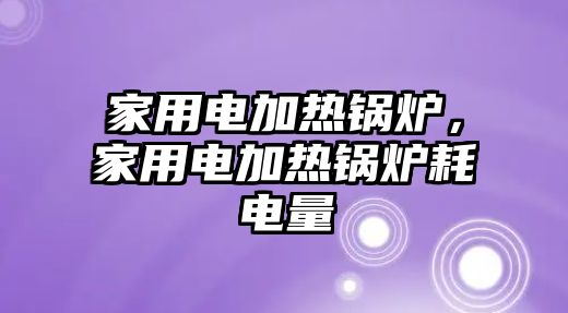 家用電加熱鍋爐，家用電加熱鍋爐耗電量