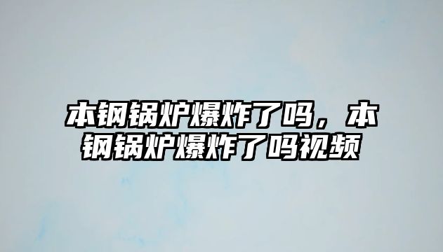 本鋼鍋爐爆炸了嗎，本鋼鍋爐爆炸了嗎視頻