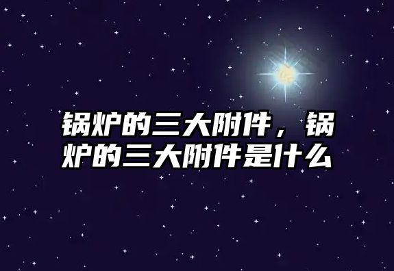 鍋爐的三大附件，鍋爐的三大附件是什么