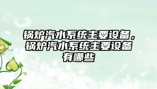 鍋爐汽水系統(tǒng)主要設(shè)備，鍋爐汽水系統(tǒng)主要設(shè)備有哪些