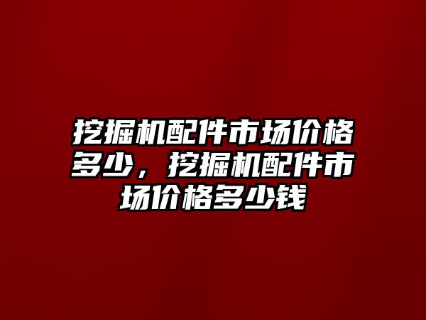 挖掘機配件市場價格多少，挖掘機配件市場價格多少錢