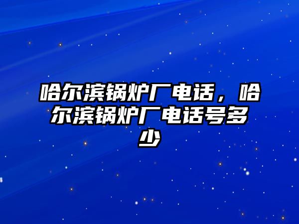 哈爾濱鍋爐廠電話，哈爾濱鍋爐廠電話號(hào)多少